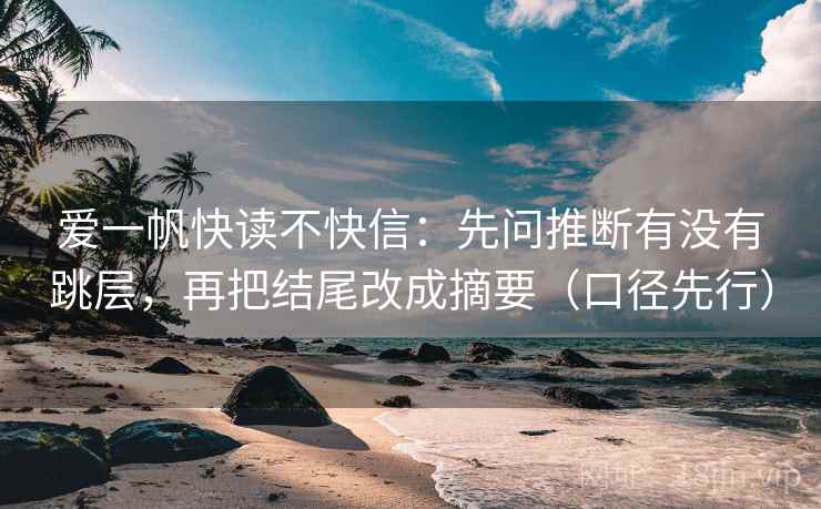 爱一帆快读不快信：先问推断有没有跳层，再把结尾改成摘要（口径先行）