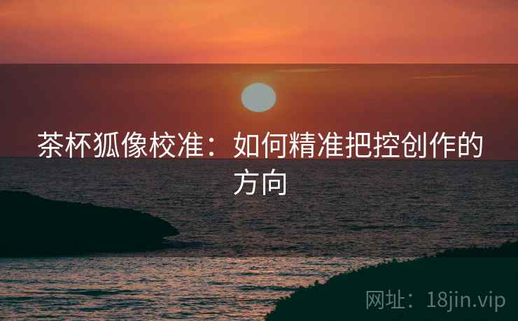 茶杯狐像校准：如何精准把控创作的方向