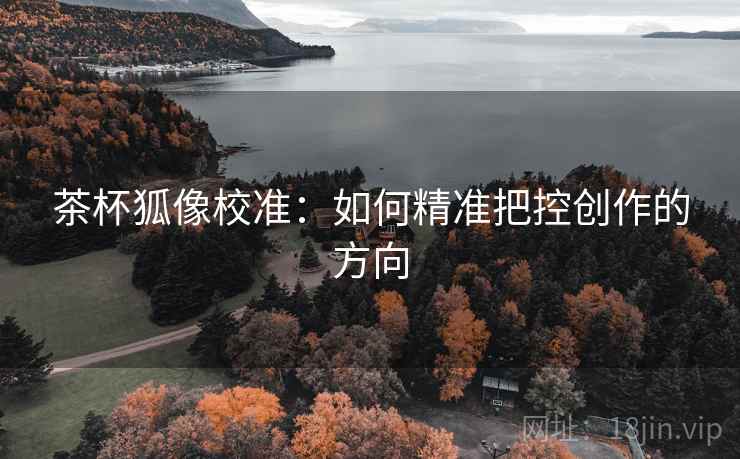 茶杯狐像校准：如何精准把控创作的方向