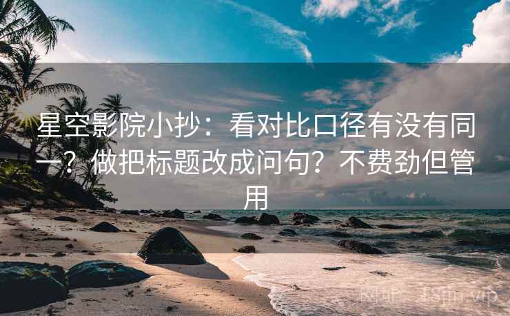 星空影院小抄：看对比口径有没有同一？做把标题改成问句？不费劲但管用
