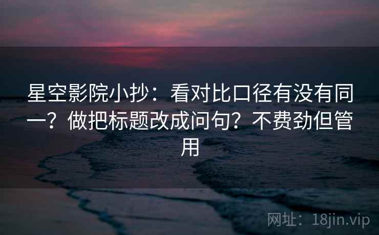 星空影院小抄：看对比口径有没有同一？做把标题改成问句？不费劲但管用