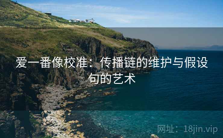 爱一番像校准：传播链的维护与假设句的艺术