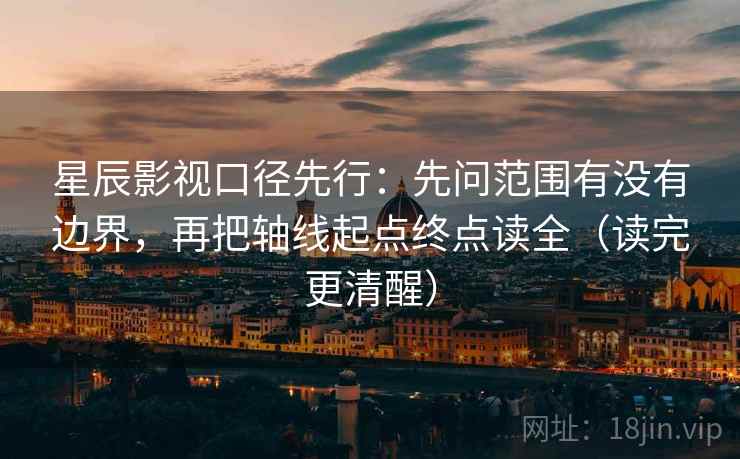 星辰影视口径先行：先问范围有没有边界，再把轴线起点终点读全（读完更清醒）