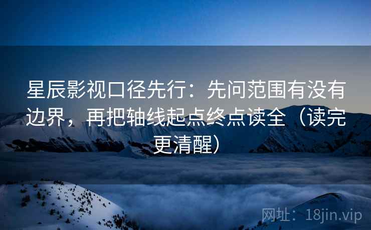 星辰影视口径先行：先问范围有没有边界，再把轴线起点终点读全（读完更清醒）