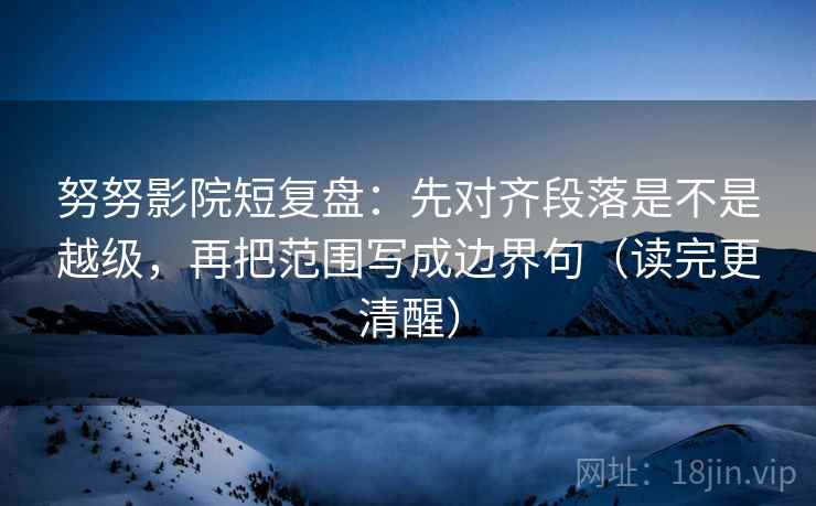 努努影院短复盘：先对齐段落是不是越级，再把范围写成边界句（读完更清醒）