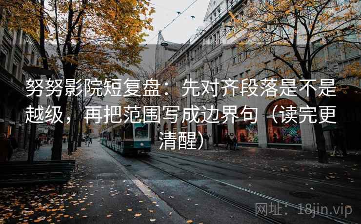 努努影院短复盘：先对齐段落是不是越级，再把范围写成边界句（读完更清醒）