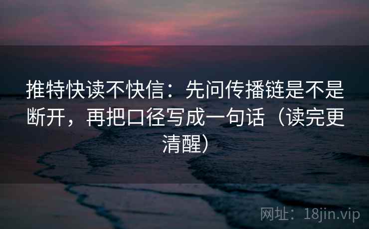 推特快读不快信：先问传播链是不是断开，再把口径写成一句话（读完更清醒）