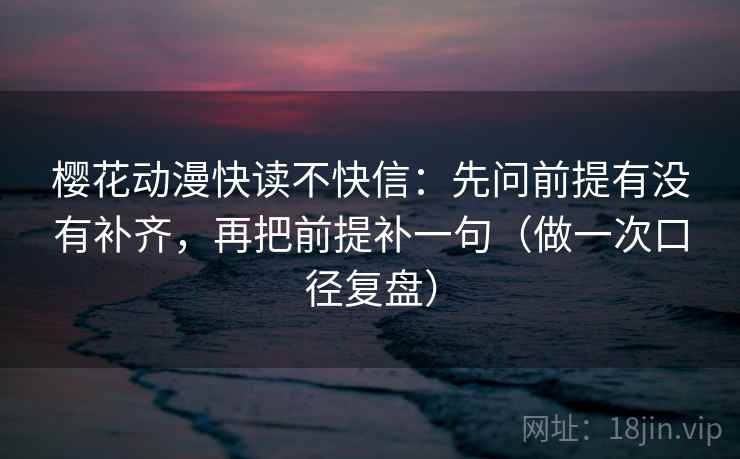 樱花动漫快读不快信：先问前提有没有补齐，再把前提补一句（做一次口径复盘）