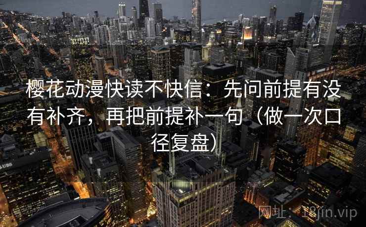 樱花动漫快读不快信：先问前提有没有补齐，再把前提补一句（做一次口径复盘）