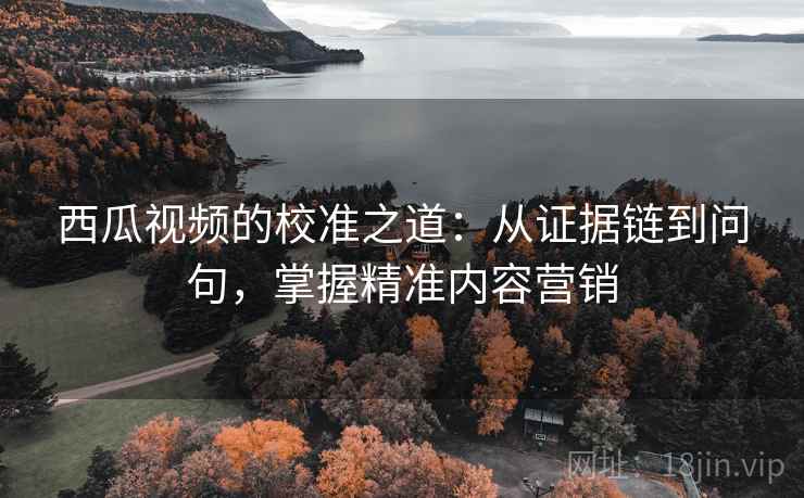 西瓜视频的校准之道：从证据链到问句，掌握精准内容营销