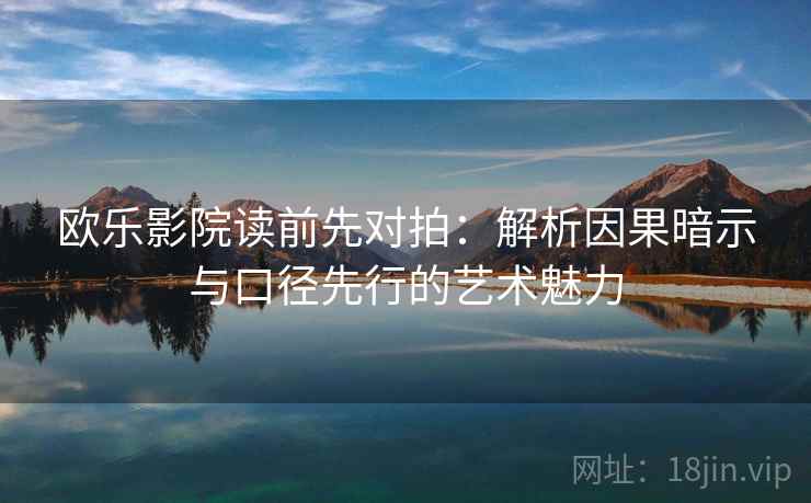 欧乐影院读前先对拍：解析因果暗示与口径先行的艺术魅力