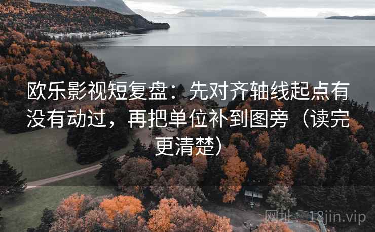 欧乐影视短复盘：先对齐轴线起点有没有动过，再把单位补到图旁（读完更清楚）