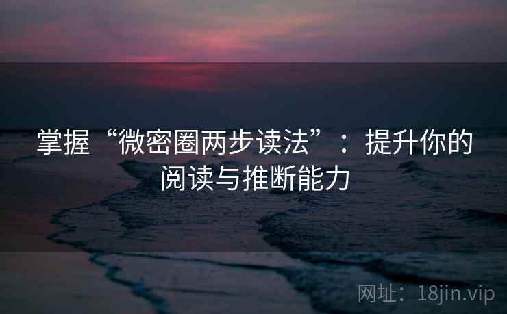 掌握“微密圈两步读法”：提升你的阅读与推断能力