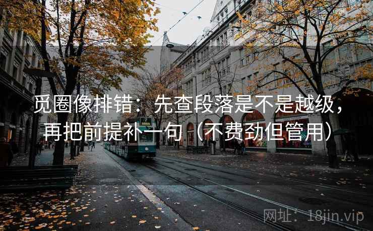 觅圈像排错：先查段落是不是越级，再把前提补一句（不费劲但管用）