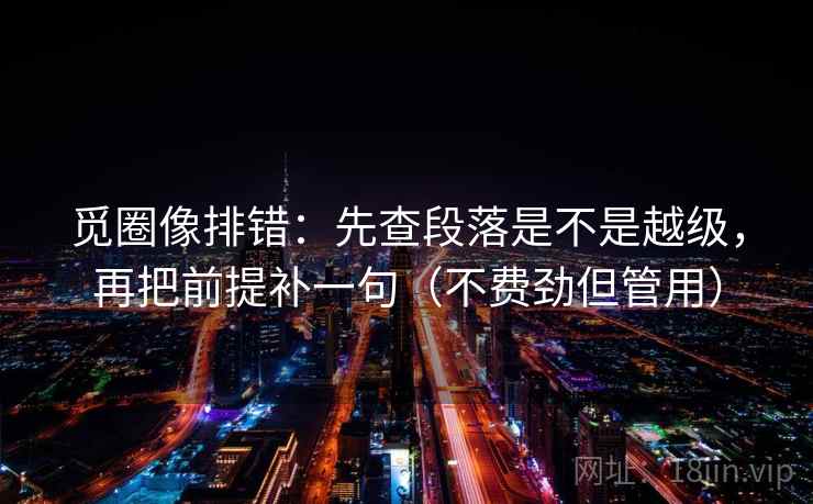 觅圈像排错：先查段落是不是越级，再把前提补一句（不费劲但管用）