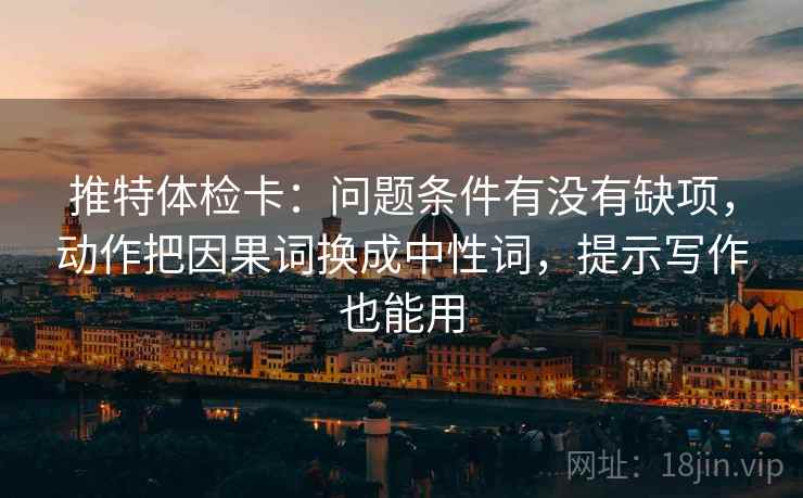 推特体检卡：问题条件有没有缺项，动作把因果词换成中性词，提示写作也能用