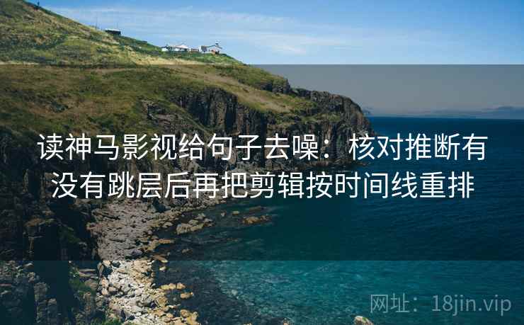 读神马影视给句子去噪：核对推断有没有跳层后再把剪辑按时间线重排