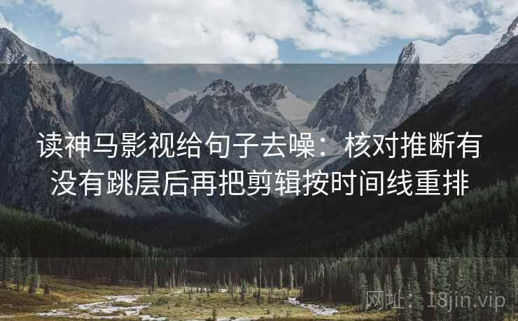 读神马影视给句子去噪：核对推断有没有跳层后再把剪辑按时间线重排