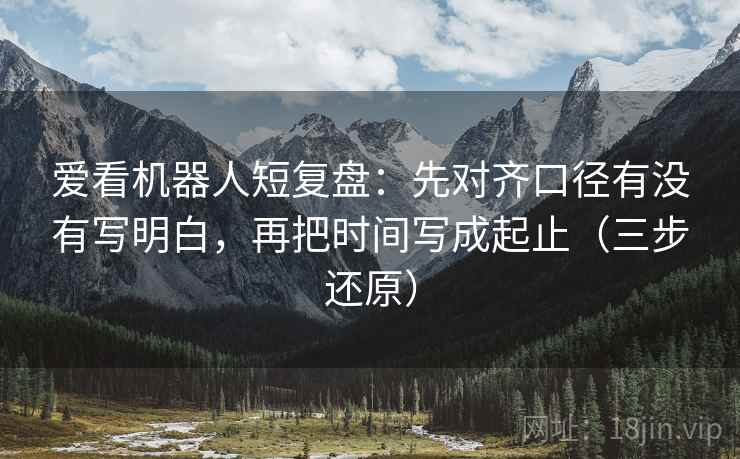 爱看机器人短复盘：先对齐口径有没有写明白，再把时间写成起止（三步还原）