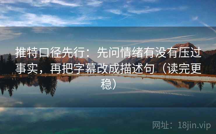 推特口径先行：先问情绪有没有压过事实，再把字幕改成描述句（读完更稳）