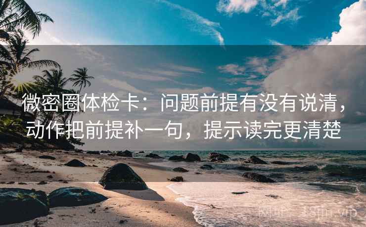 微密圈体检卡：问题前提有没有说清，动作把前提补一句，提示读完更清楚