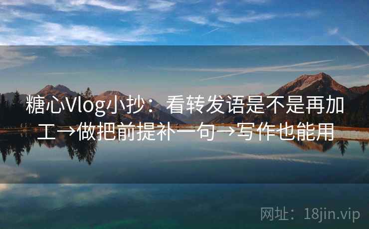 糖心Vlog小抄：看转发语是不是再加工→做把前提补一句→写作也能用
