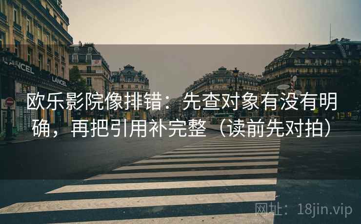 欧乐影院像排错：先查对象有没有明确，再把引用补完整（读前先对拍）