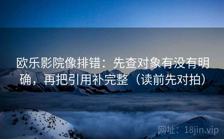 欧乐影院像排错：先查对象有没有明确，再把引用补完整（读前先对拍）