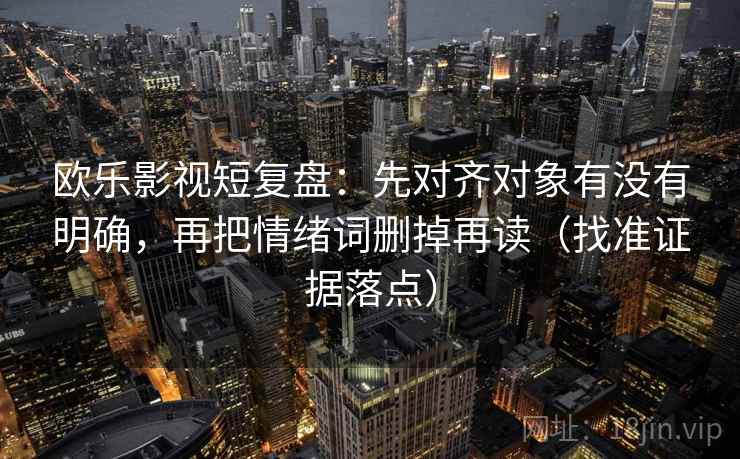 欧乐影视短复盘：先对齐对象有没有明确，再把情绪词删掉再读（找准证据落点）