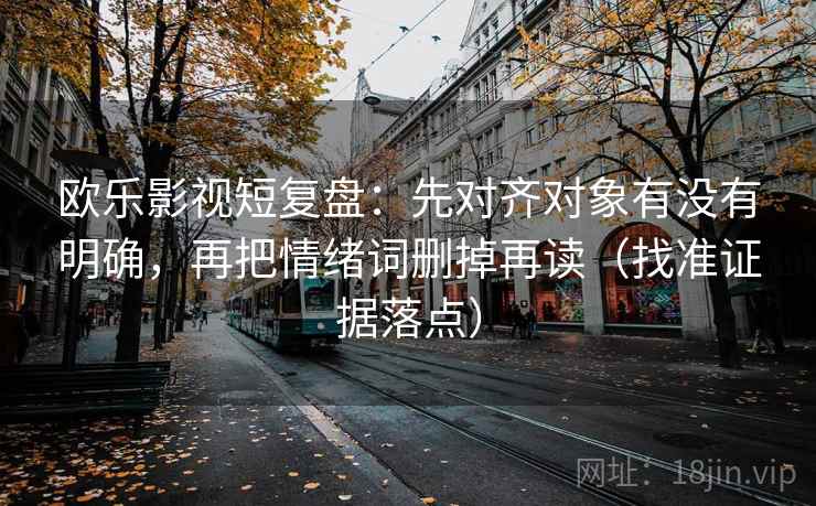 欧乐影视短复盘：先对齐对象有没有明确，再把情绪词删掉再读（找准证据落点）