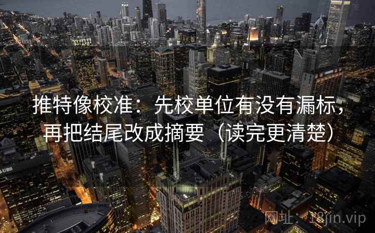 推特像校准：先校单位有没有漏标，再把结尾改成摘要（读完更清楚）