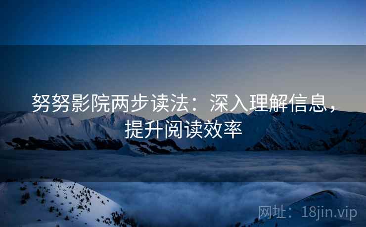 努努影院两步读法：深入理解信息，提升阅读效率