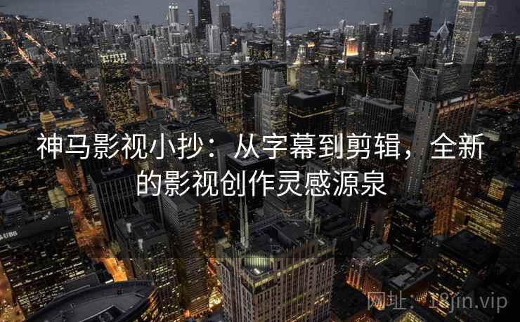 神马影视小抄：从字幕到剪辑，全新的影视创作灵感源泉