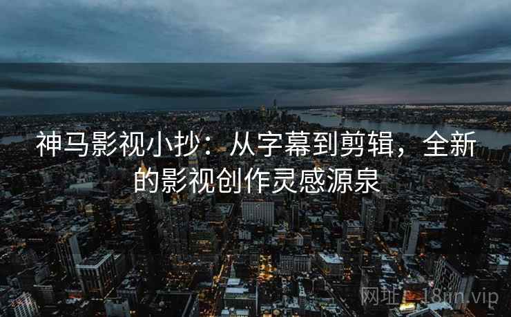 神马影视小抄：从字幕到剪辑，全新的影视创作灵感源泉