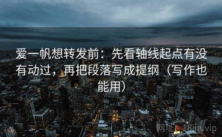 爱一帆想转发前：先看轴线起点有没有动过，再把段落写成提纲（写作也能用）