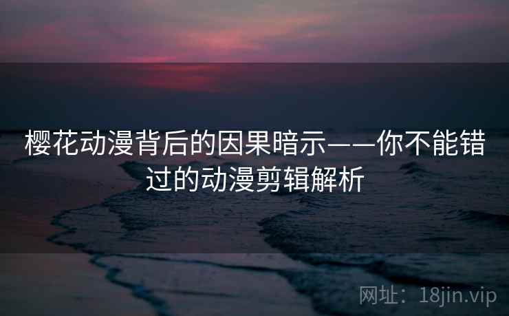 樱花动漫背后的因果暗示——你不能错过的动漫剪辑解析