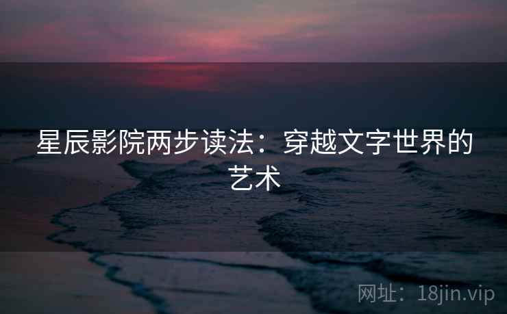 星辰影院两步读法：穿越文字世界的艺术
