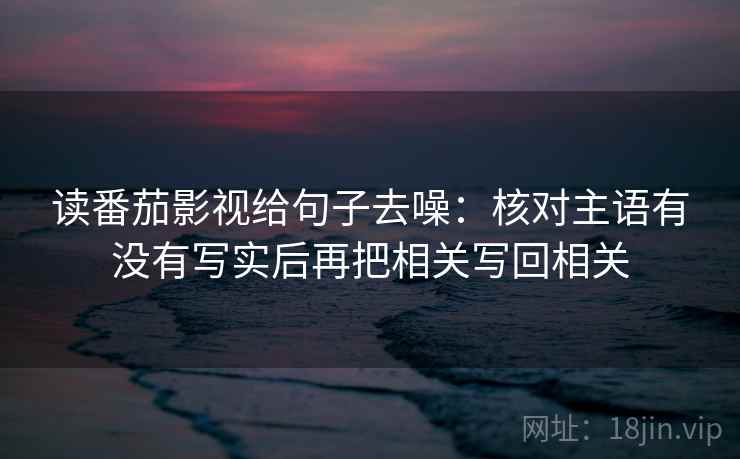 读番茄影视给句子去噪：核对主语有没有写实后再把相关写回相关