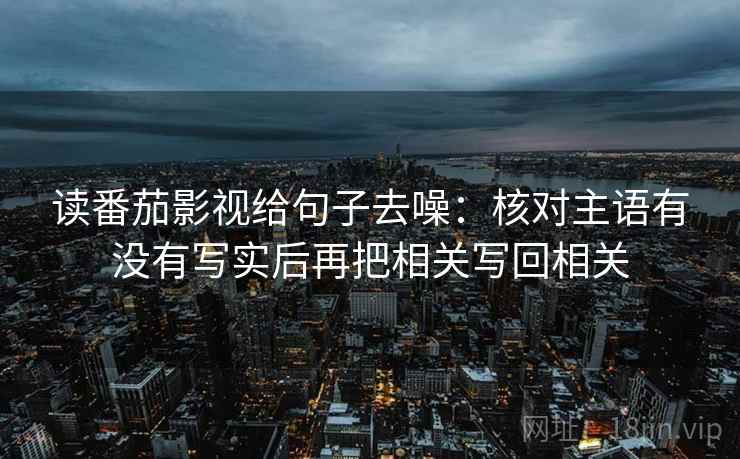 读番茄影视给句子去噪：核对主语有没有写实后再把相关写回相关