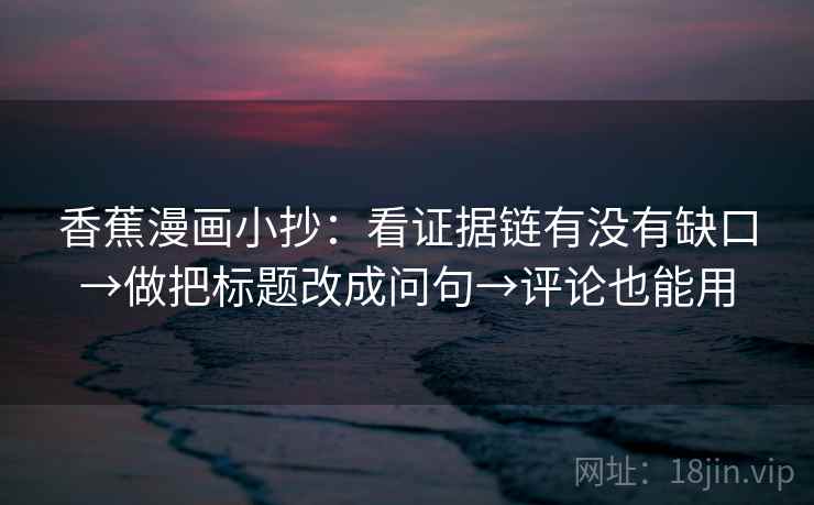 香蕉漫画小抄：看证据链有没有缺口→做把标题改成问句→评论也能用
