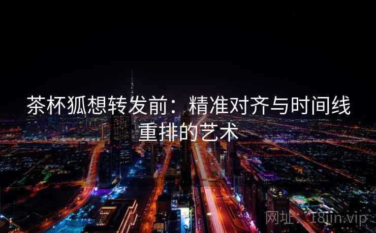 茶杯狐想转发前：精准对齐与时间线重排的艺术