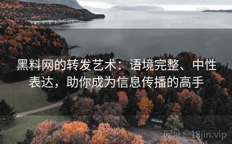 黑料网的转发艺术：语境完整、中性表达，助你成为信息传播的高手