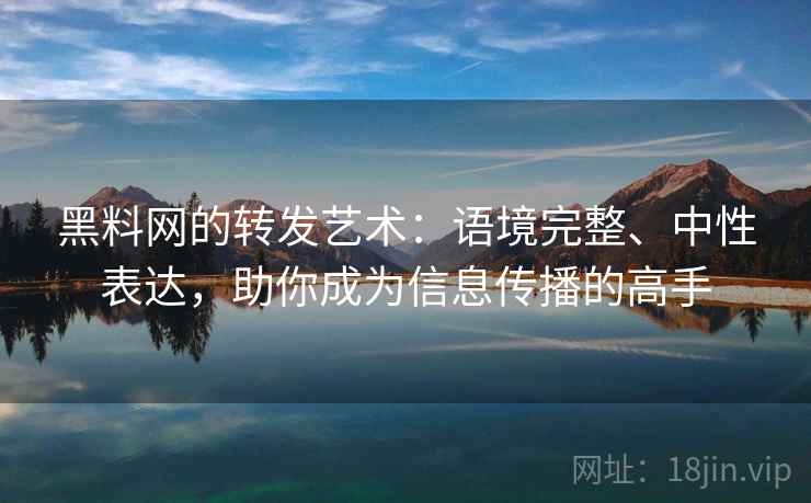 黑料网的转发艺术：语境完整、中性表达，助你成为信息传播的高手