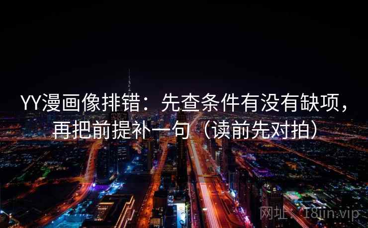 YY漫画像排错：先查条件有没有缺项，再把前提补一句（读前先对拍）