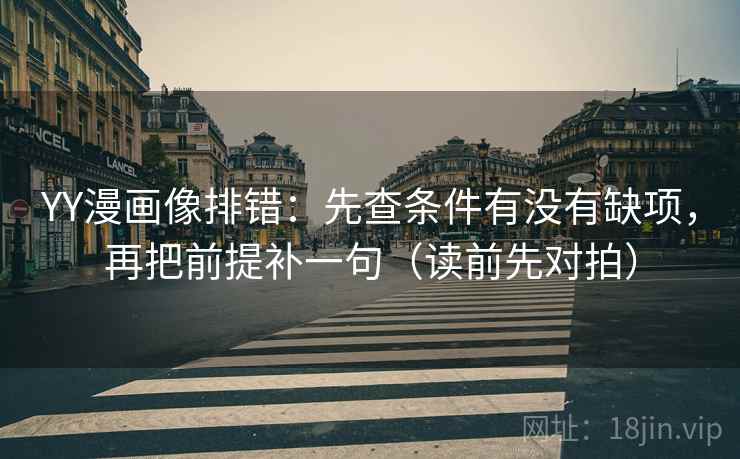 YY漫画像排错：先查条件有没有缺项，再把前提补一句（读前先对拍）