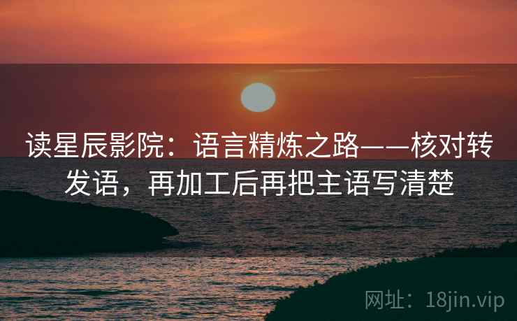 读星辰影院：语言精炼之路——核对转发语，再加工后再把主语写清楚