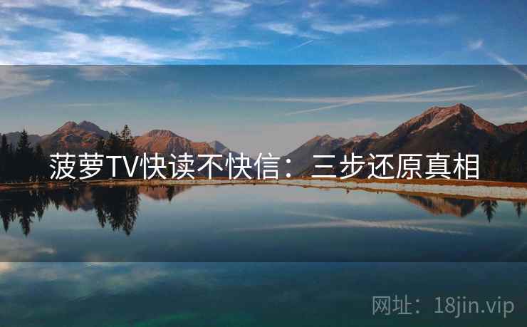 菠萝TV快读不快信：三步还原真相