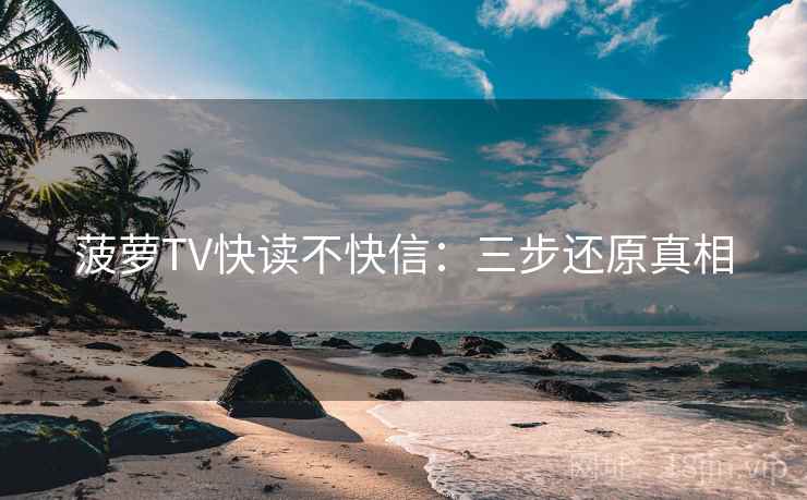 菠萝TV快读不快信：三步还原真相
