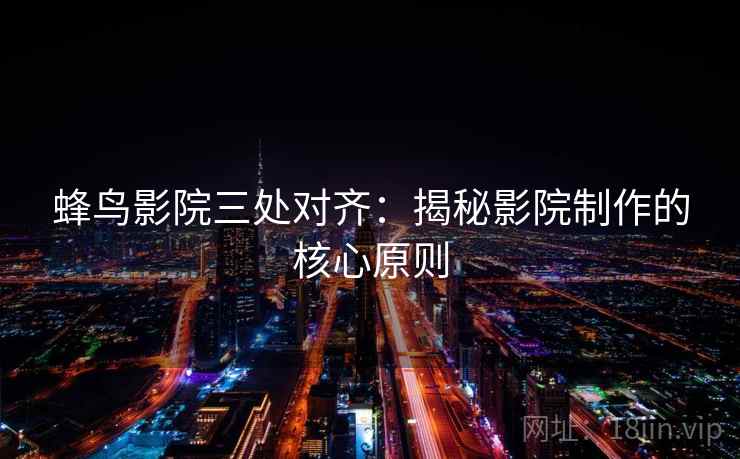 蜂鸟影院三处对齐：揭秘影院制作的核心原则
