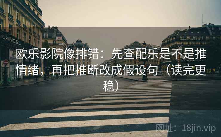 欧乐影院像排错：先查配乐是不是推情绪，再把推断改成假设句（读完更稳）